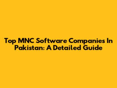 Top MNC Software Companies In Pakistan: A Detailed Guide