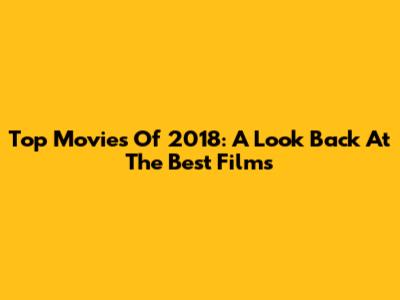Top Movies Of 2018: A Look Back At The Best Films