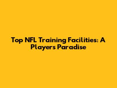 Top NFL Training Facilities: A Player's Paradise