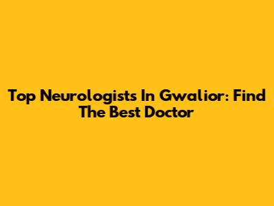 Top Neurologists In Gwalior: Find The Best Doctor