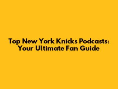 Top New York Knicks Podcasts: Your Ultimate Fan Guide