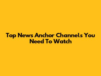 Top News Anchor Channels You Need To Watch