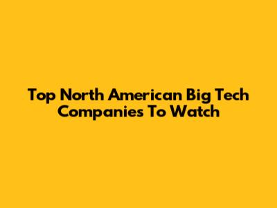 Top North American Big Tech Companies To Watch
