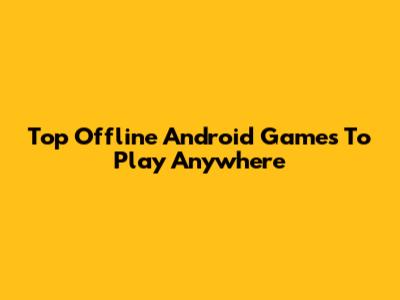 Top Offline Android Games To Play Anywhere
