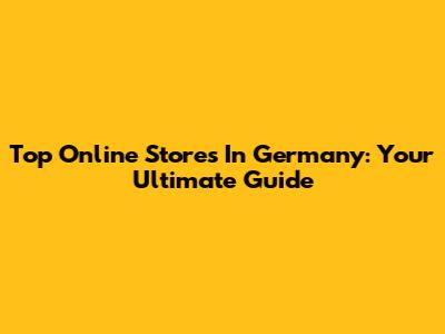 Top Online Stores In Germany: Your Ultimate Guide