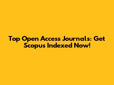 Top Open Access Journals: Get Scopus Indexed Now!