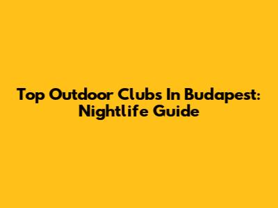 Top Outdoor Clubs In Budapest: Nightlife Guide