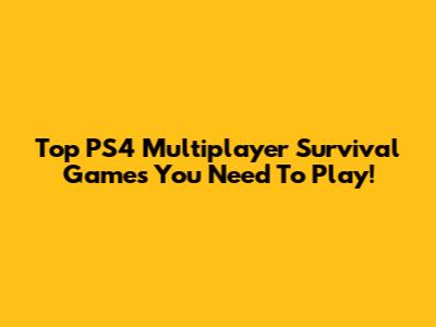 Top PS4 Multiplayer Survival Games You Need To Play!