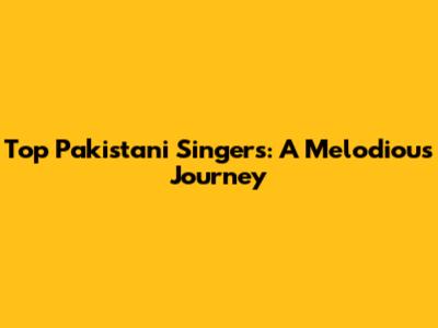 Top Pakistani Singers: A Melodious Journey