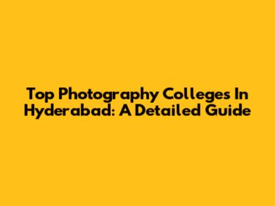 Top Photography Colleges In Hyderabad: A Detailed Guide