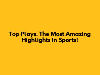 Top Plays: The Most Amazing Highlights In Sports!