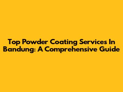 Top Powder Coating Services In Bandung: A Comprehensive Guide