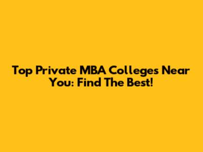 Top Private MBA Colleges Near You: Find The Best!