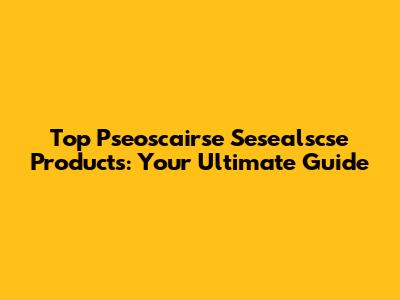 Top Pseoscairse Sesealscse Products: Your Ultimate Guide