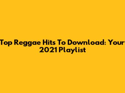 Top Reggae Hits To Download: Your 2021 Playlist