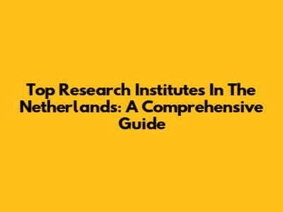 Top Research Institutes In The Netherlands: A Comprehensive Guide