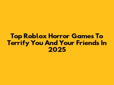 Top Roblox Horror Games To Terrify You And Your Friends In 2025