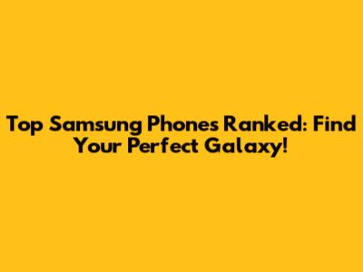 Top Samsung Phones Ranked: Find Your Perfect Galaxy!
