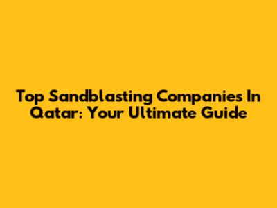 Top Sandblasting Companies In Qatar: Your Ultimate Guide