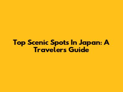 Top Scenic Spots In Japan: A Traveler's Guide