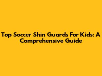 Top Soccer Shin Guards For Kids: A Comprehensive Guide