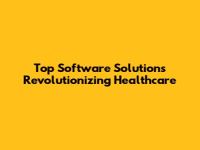 Top Software Solutions Revolutionizing Healthcare