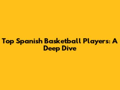 Top Spanish Basketball Players: A Deep Dive
