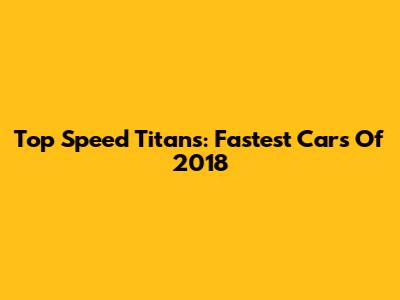 Top Speed Titans: Fastest Cars Of 2018