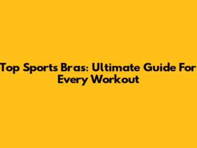 Top Sports Bras: Ultimate Guide For Every Workout