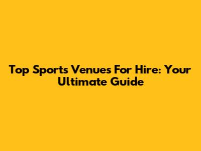 Top Sports Venues For Hire: Your Ultimate Guide