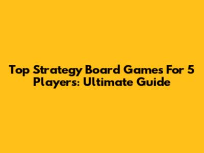 Top Strategy Board Games For 5 Players: Ultimate Guide