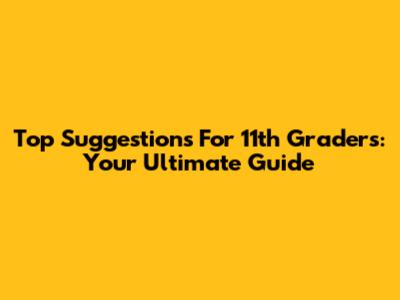 Top Suggestions For 11th Graders: Your Ultimate Guide