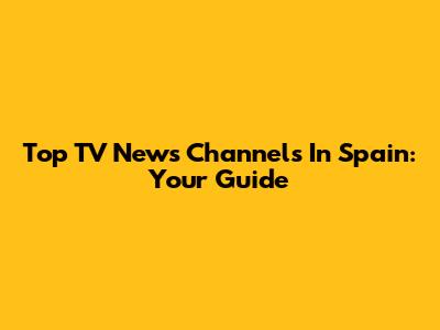 Top TV News Channels In Spain: Your Guide