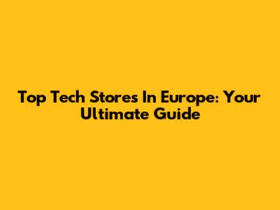 Top Tech Stores In Europe: Your Ultimate Guide
