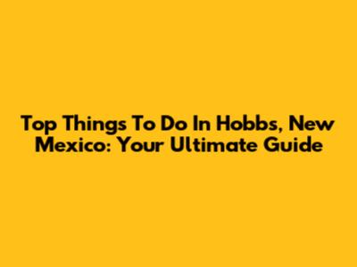 Top Things To Do In Hobbs, New Mexico: Your Ultimate Guide