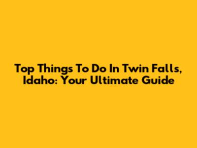 Top Things To Do In Twin Falls, Idaho: Your Ultimate Guide
