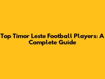 Top Timor Leste Football Players: A Complete Guide