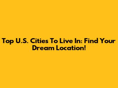 Top U.S. Cities To Live In: Find Your Dream Location!