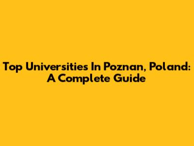 Top Universities In Poznan, Poland: A Complete Guide