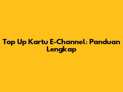 Top Up Kartu E-Channel: Panduan Lengkap