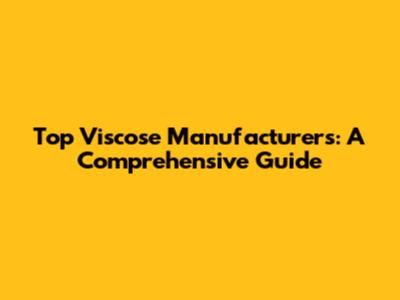 Top Viscose Manufacturers: A Comprehensive Guide