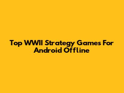Top WWII Strategy Games For Android Offline