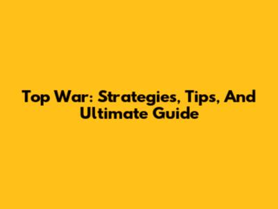 Top War: Strategies, Tips, And Ultimate Guide
