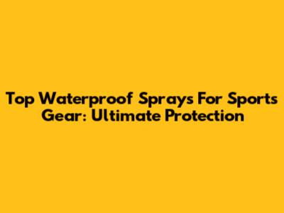 Top Waterproof Sprays For Sports Gear: Ultimate Protection
