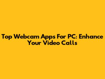 Top Webcam Apps For PC: Enhance Your Video Calls