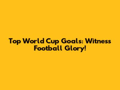 Top World Cup Goals: Witness Football Glory!