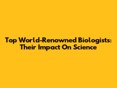 Top World-Renowned Biologists: Their Impact On Science