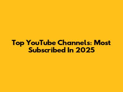 Top YouTube Channels: Most Subscribed In 2025