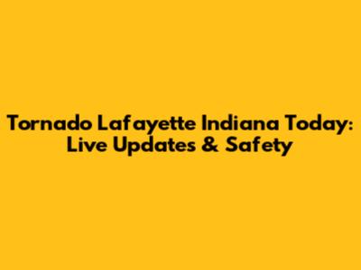 Tornado Lafayette Indiana Today: Live Updates & Safety