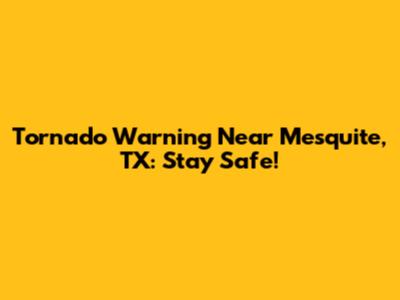 Tornado Warning Near Mesquite, TX: Stay Safe!